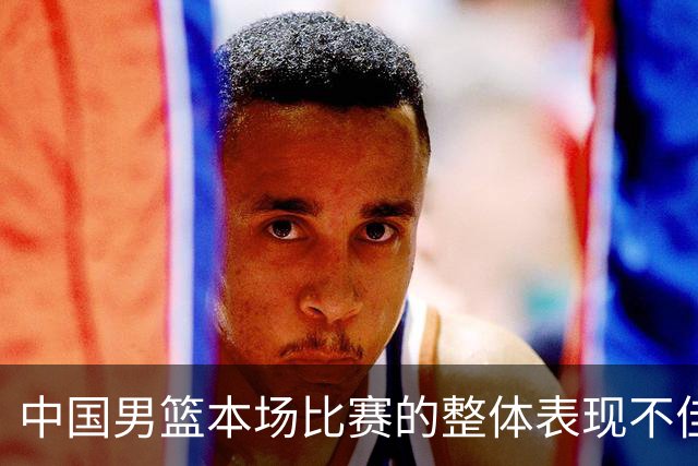 中国男篮本场比赛的整体表现不佳 从始至终都处于比分落后的局面