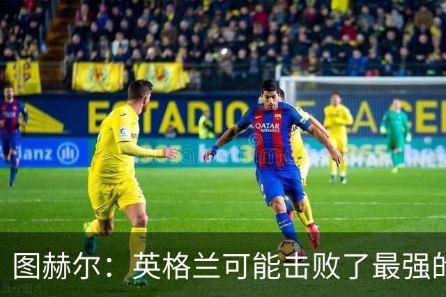 图赫尔：英格兰可能击败了最强的法国，和西班牙的差距正在缩小